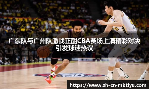广东队与广州队激战正酣CBA赛场上演精彩对决引发球迷热议
